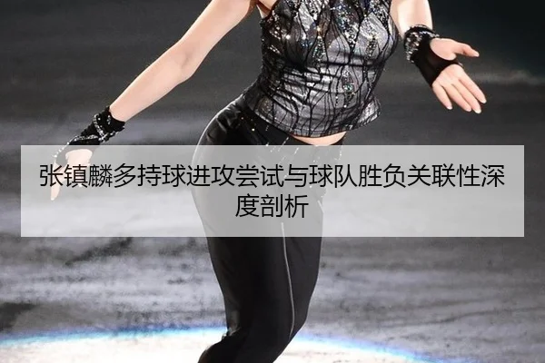 张镇麟多持球进攻尝试与球队胜负关联性深度剖析