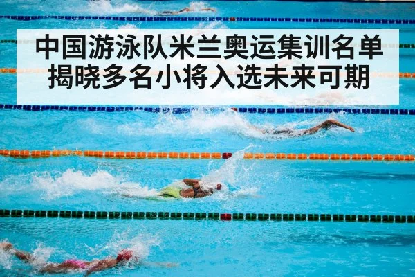 中国游泳队米兰奥运集训名单揭晓多名小将入选未来可期
