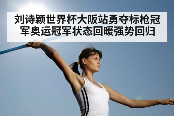 刘诗颖世界杯大阪站勇夺标枪冠军奥运冠军状态回暖强势回归
