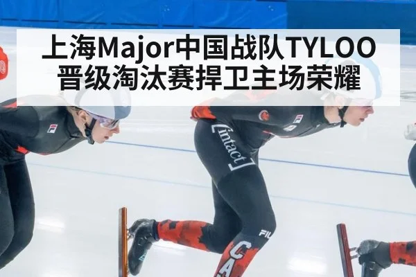 上海Major中国战队TYLOO晋级淘汰赛捍卫主场荣耀