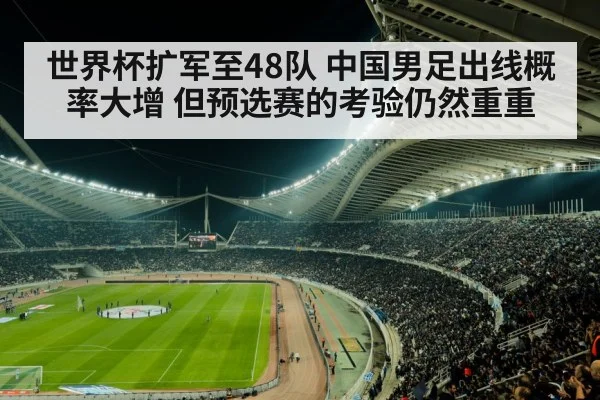 世界杯扩军至48队 中国男足出线概率大增 但预选赛的考验仍然重重