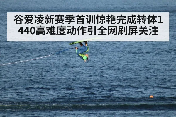 谷爱凌新赛季首训惊艳完成转体1440高难度动作引全网刷屏关注